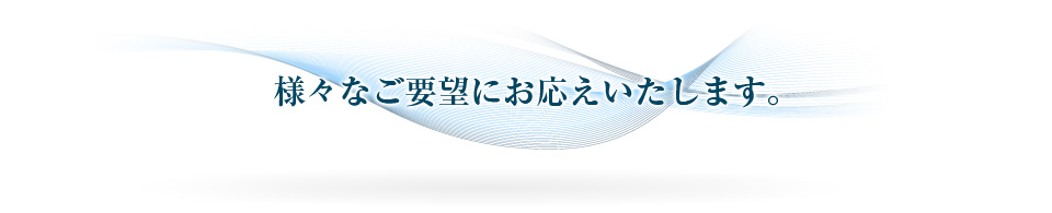 様々なご要望にお答えいたします。